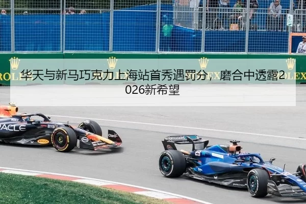 华天与新马巧克力上海站首秀遇罚分，磨合中透露2026新希望